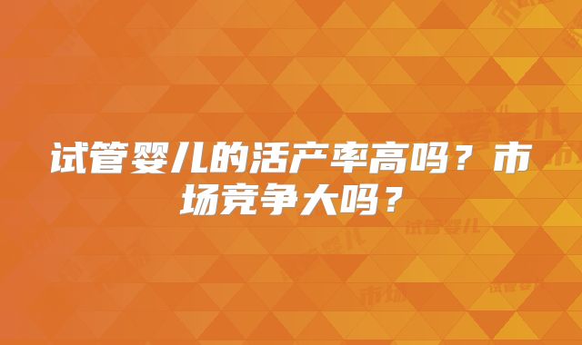 试管婴儿的活产率高吗？市场竞争大吗？