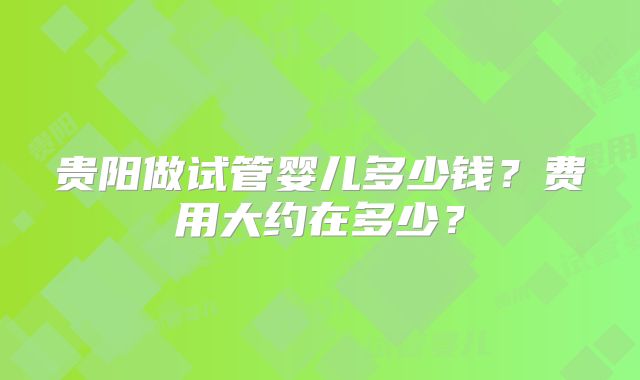 贵阳做试管婴儿多少钱？费用大约在多少？