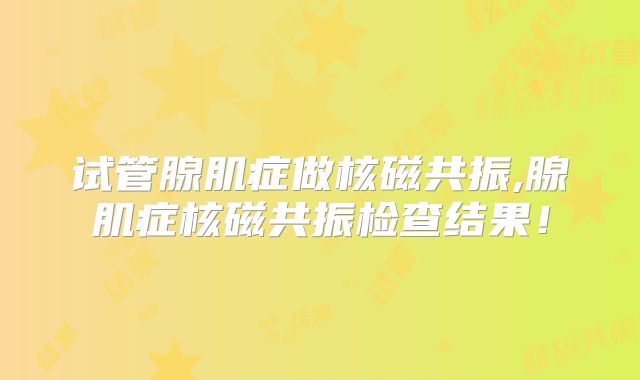试管腺肌症做核磁共振,腺肌症核磁共振检查结果!