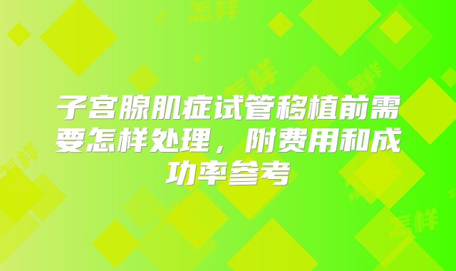 子宫腺肌症试管移植前需要怎样处理，附费用和成功率参考