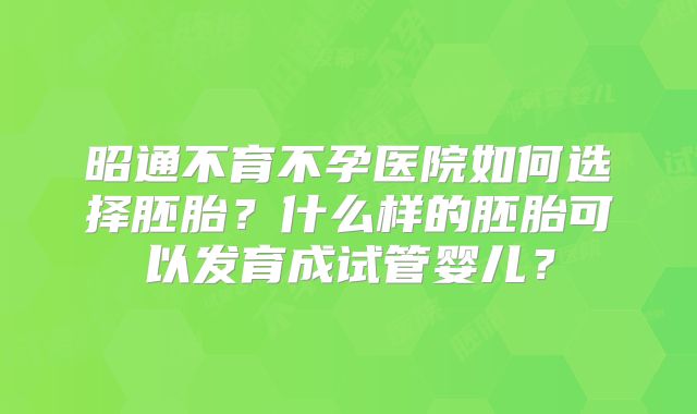 昭通不育不孕医院如何选择胚胎？什么样的胚胎可以发育成试管婴儿？