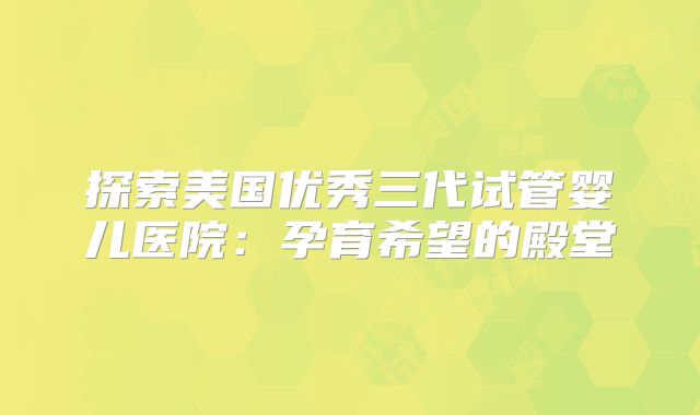 探索美国优秀三代试管婴儿医院：孕育希望的殿堂