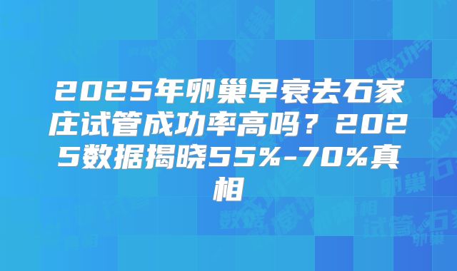 2025年卵巢早衰去石家庄试管成功率高吗？2025数据揭晓55%-70%真相