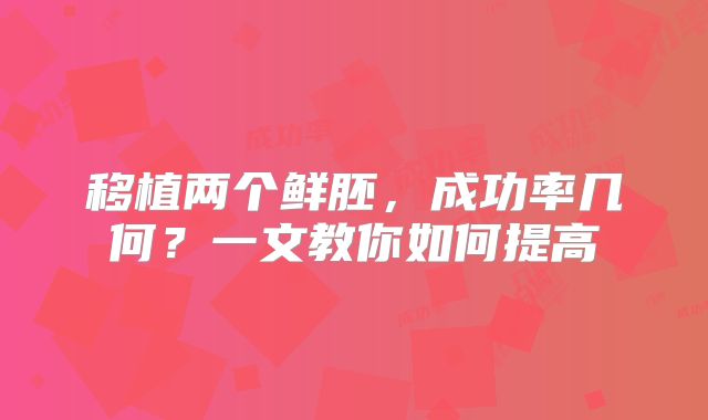 移植两个鲜胚，成功率几何？一文教你如何提高‌