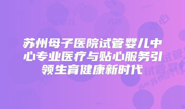 苏州母子医院试管婴儿中心专业医疗与贴心服务引领生育健康新时代