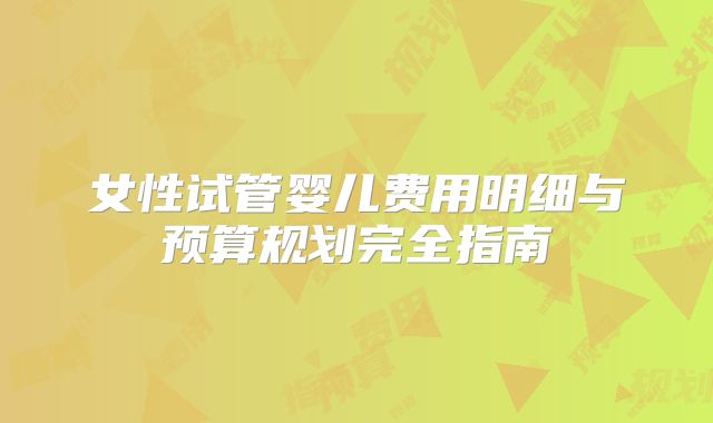 女性试管婴儿费用明细与预算规划完全指南