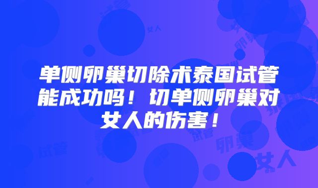 单侧卵巢切除术泰国试管能成功吗！切单侧卵巢对女人的伤害！