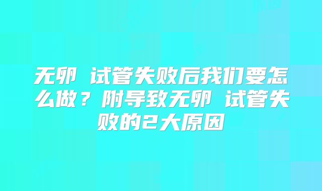 无卵�试管失败后我们要怎么做?附导致无卵�试管失败的2大原因