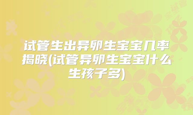 试管生出异卵生宝宝几率揭晓(试管异卵生宝宝什么生孩子多)