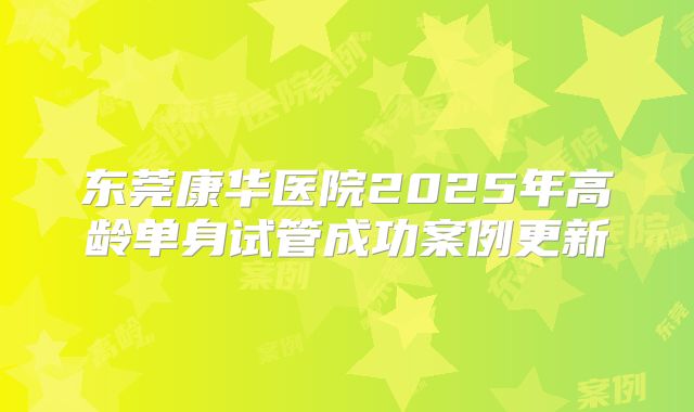 东莞康华医院2025年高龄单身试管成功案例更新