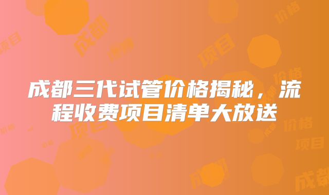 成都三代试管价格揭秘，流程收费项目清单大放送