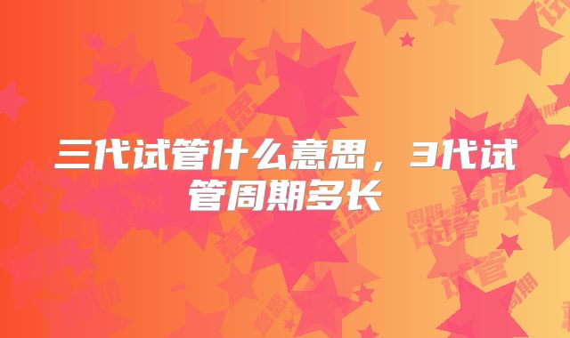 三代试管什么意思，3代试管周期多长