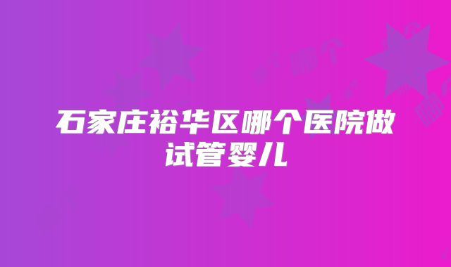 石家庄裕华区哪个医院做试管婴儿