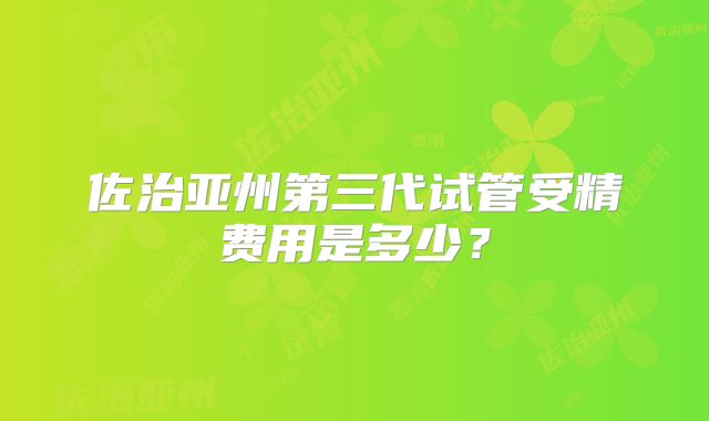 佐治亚州第三代试管受精费用是多少？