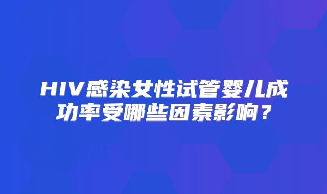 HIV感染女性试管婴儿成功率受哪些因素影响？