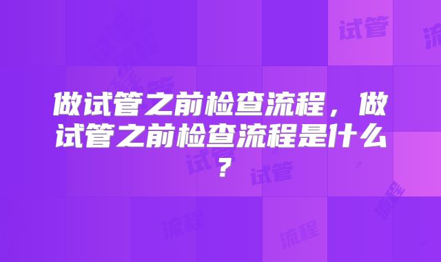 做试管之前检查流程，做试管之前检查流程是什么？