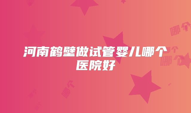 河南鹤壁做试管婴儿哪个医院好