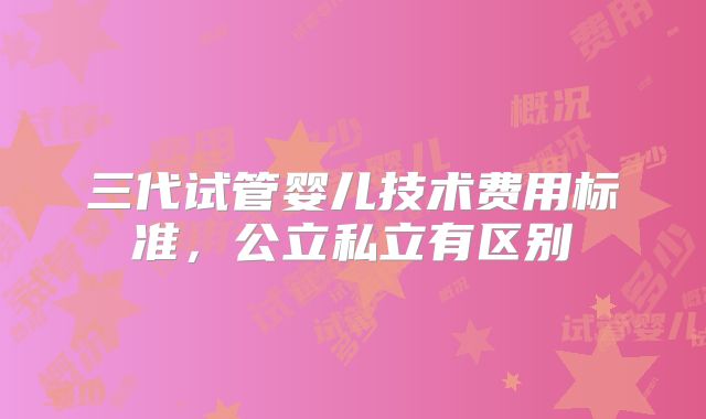 三代试管婴儿技术费用标准,公立私立有区别