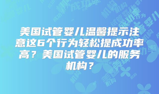 美国试管婴儿温馨提示注意这6个行为轻松提成功率高？美国试管婴儿的服务机构？