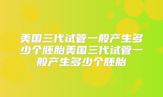 美国三代试管一般产生多少个胚胎美国三代试管一般产生多少个胚胎