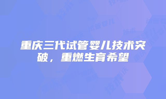 重庆三代试管婴儿技术突破，重燃生育希望