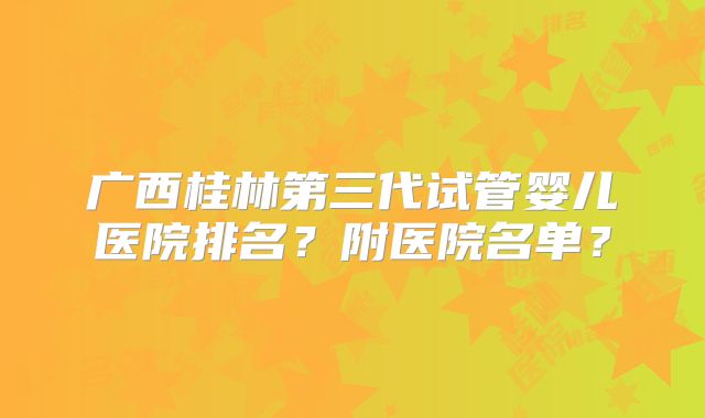 广西桂林第三代试管婴儿医院排名？附医院名单？