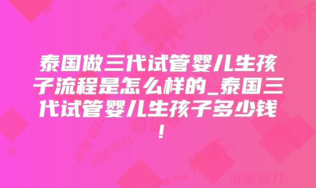 泰国做三代试管婴儿生孩子流程是怎么样的_泰国三代试管婴儿生孩子多少钱!