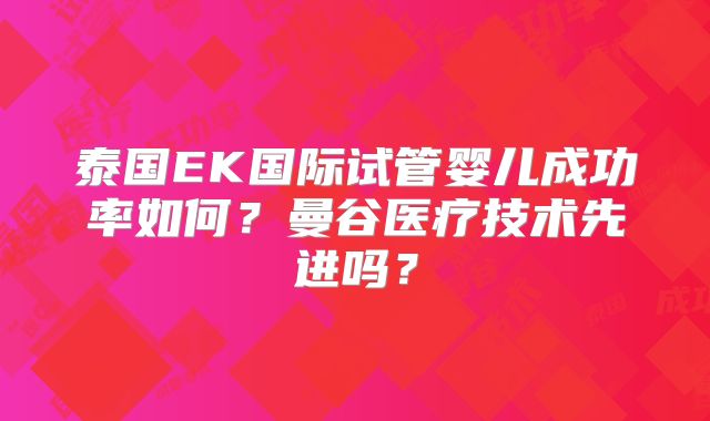泰国EK国际试管婴儿成功率如何？曼谷医疗技术先进吗？