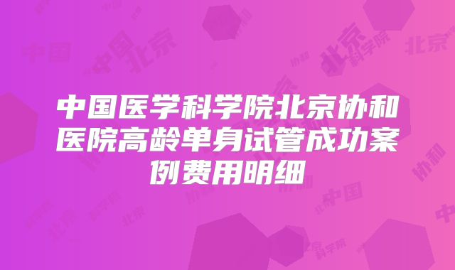 中国医学科学院北京协和医院高龄单身试管成功案例费用明细