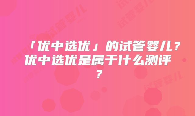 「优中选优」的试管婴儿？优中选优是属于什么测评？