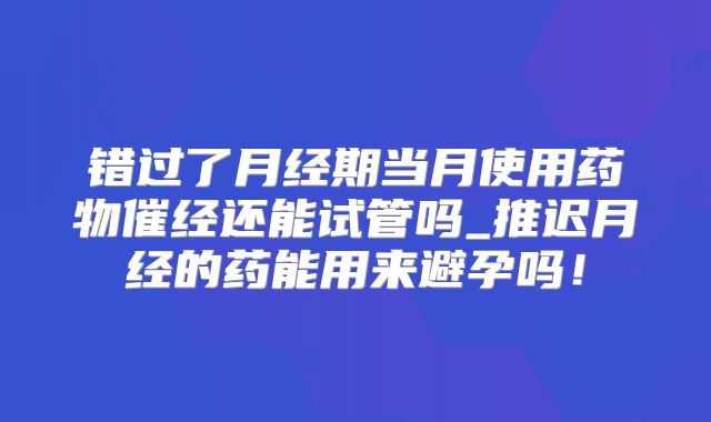 错过了月经期当月使用药物催经还能试管吗_推迟月经的药能用来避孕吗！