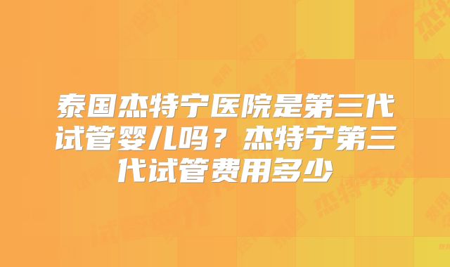 泰国杰特宁医院是第三代试管婴儿吗？杰特宁第三代试管费用多少