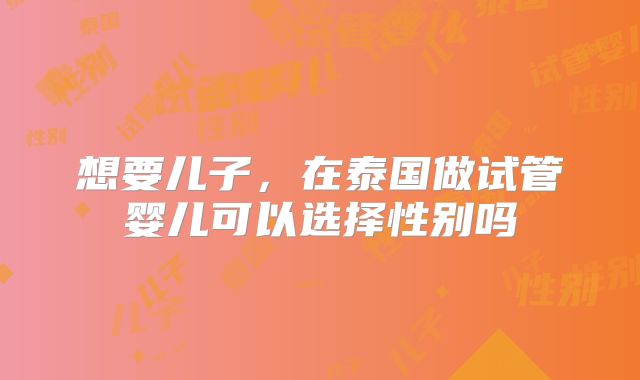 想要儿子，在泰国做试管婴儿可以选择性别吗
