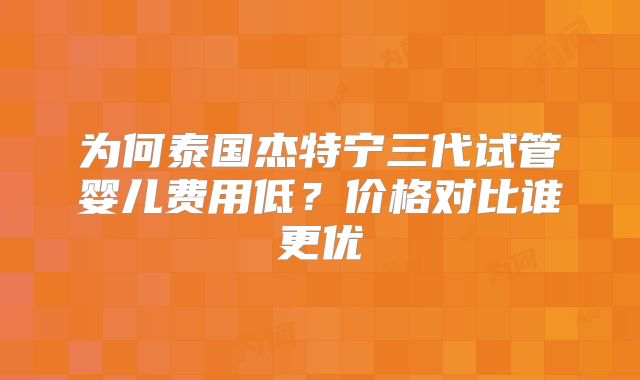 为何泰国杰特宁三代试管婴儿费用低？价格对比谁更优