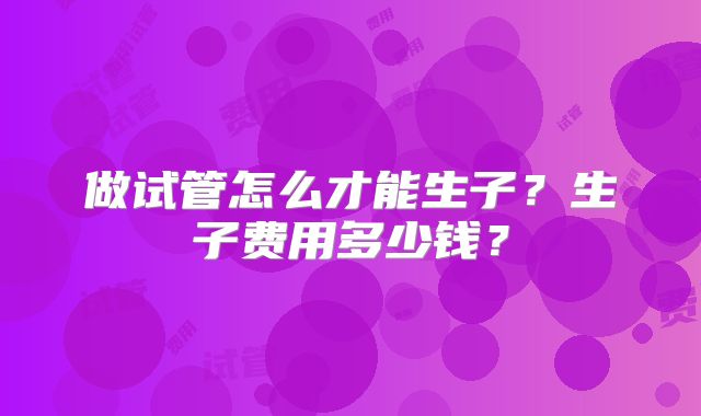 做试管怎么才能生子？生子费用多少钱？