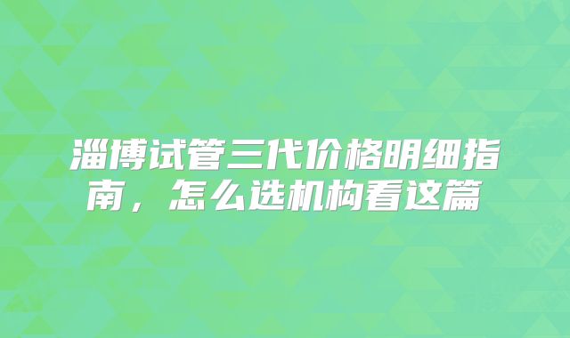 淄博试管三代价格明细指南，怎么选机构看这篇