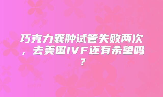 巧克力囊肿试管失败两次，去美国IVF还有希望吗？
