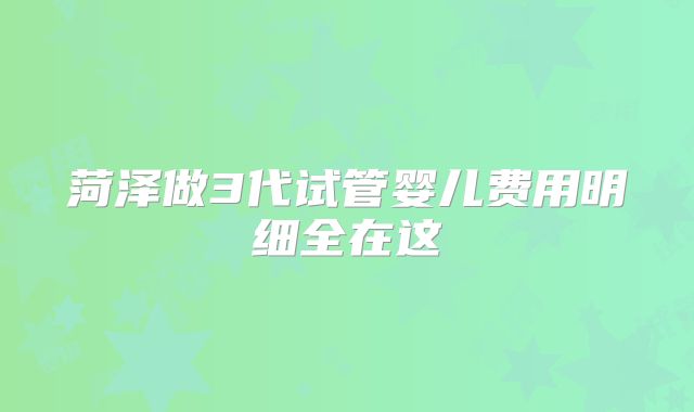 菏泽做3代试管婴儿费用明细全在这