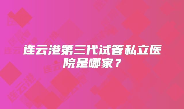 连云港第三代试管私立医院是哪家？