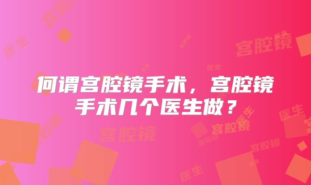何谓宫腔镜手术，宫腔镜手术几个医生做？