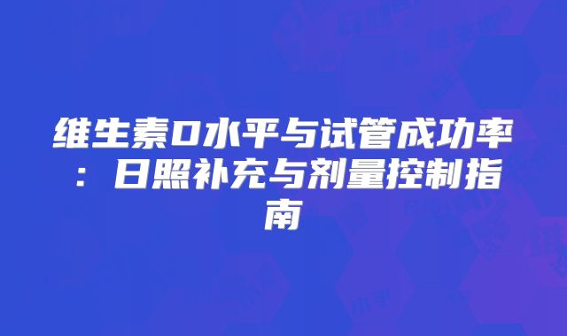 维生素D水平与试管成功率：日照补充与剂量控制指南‌