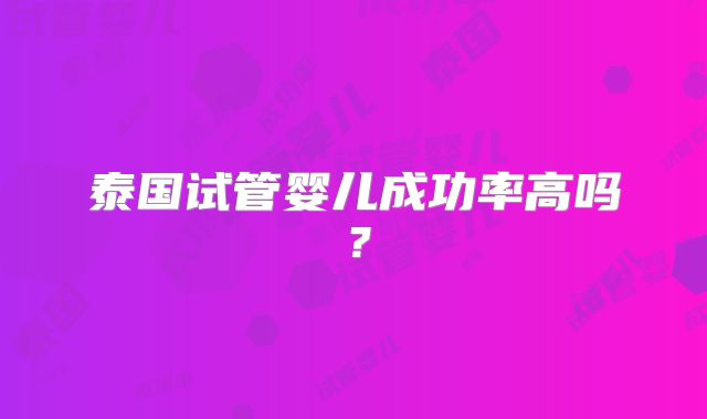 泰国试管婴儿成功率高吗?