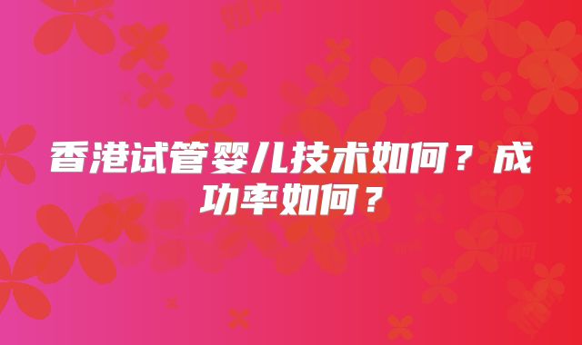 香港试管婴儿技术如何?成功率如何?