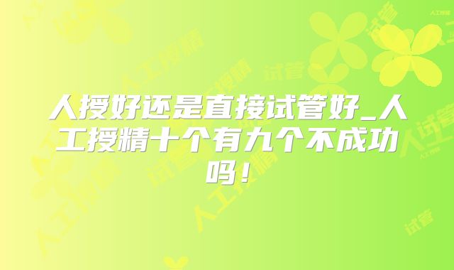 人授好还是直接试管好_人工授精十个有九个不成功吗！