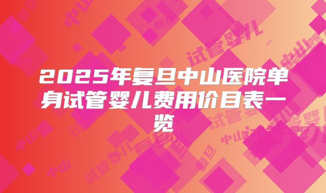 2025年复旦中山医院单身试管婴儿费用价目表一览