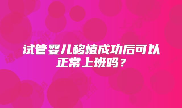 试管婴儿移植成功后可以正常上班吗？