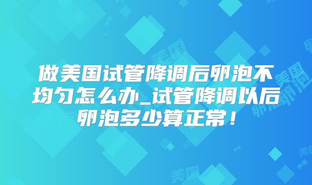 做美国试管降调后卵泡不均匀怎么办_试管降调以后卵泡多少算正常！