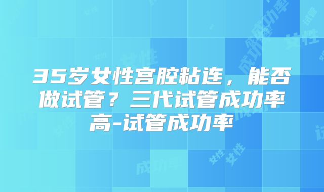 35岁女性宫腔粘连,能否做试管?三代试管成功率高-试管成功率