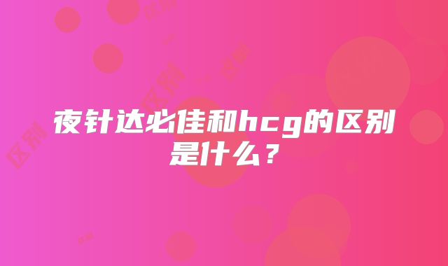 夜针达必佳和hcg的区别是什么？