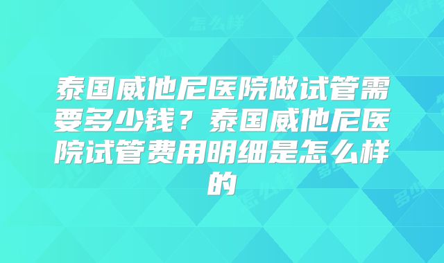 泰国威他尼医院做试管需要多少钱？泰国威他尼医院试管费用明细是怎么样的